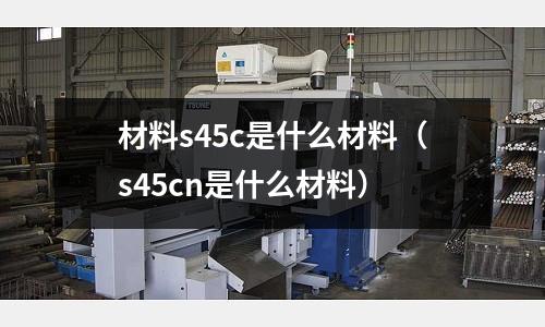 材料s45c是什么材料(s45cn是什么材料)