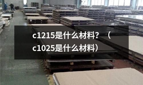 c1215是什么材料?(c1025是什么材料)