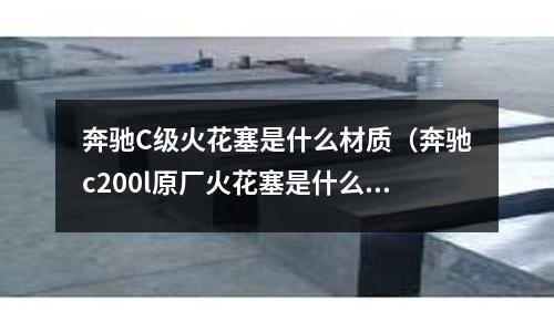 奔馳C級火花塞是什么材質（奔馳c200l原廠火花塞是什么品牌）