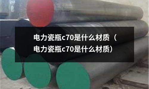 電力瓷瓶c70是什么材質(電力瓷瓶c70是什么材質)