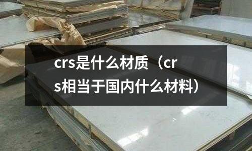 crs是什么材質(crs相當于國內什么材料)