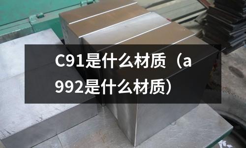 C91是什么材質(zhì)(a992是什么材質(zhì))