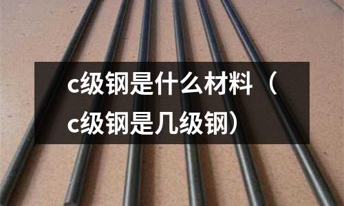 c級鋼是什么材料（c級鋼是幾級鋼）
