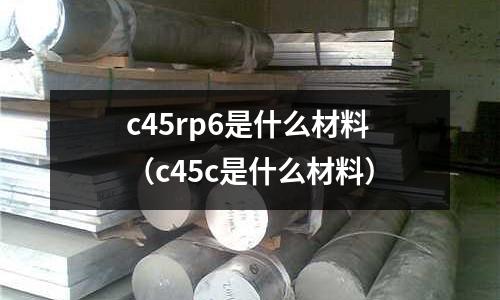 c45rp6是什么材料（c45c是什么材料）