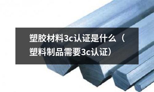 塑膠材料3c認證是什么(塑料制品需要3c認證)