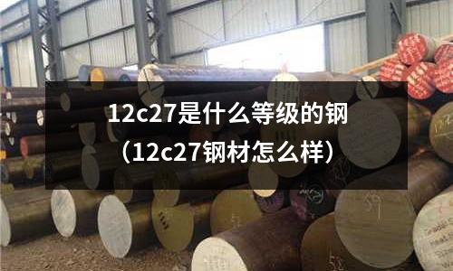 12c27是什么等級的鋼（12c27鋼材怎么樣）