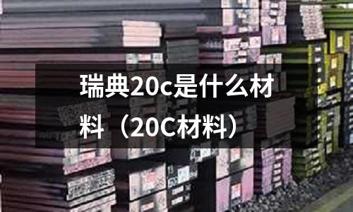 瑞典20c是什么材料(20C材料)
