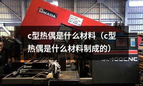 c型熱偶是什么材料(c型熱偶是什么材料制成的)