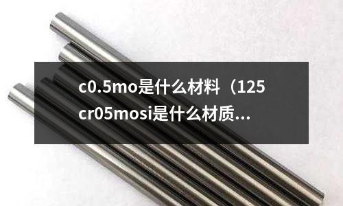 c0.5mo是什么材料(125cr05mosi是什么材質)