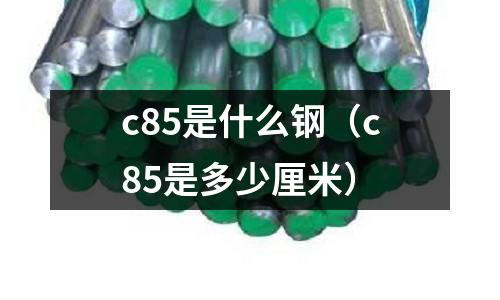 c85是什么鋼（c85是多少厘米）