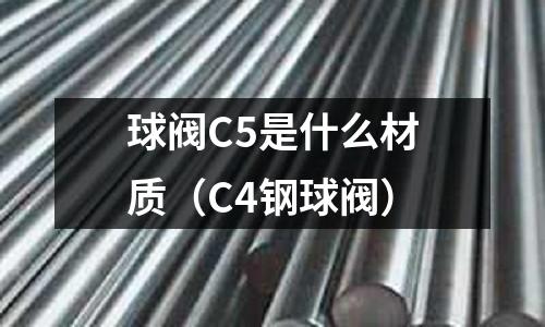 球閥C5是什么材質（C4鋼球閥）