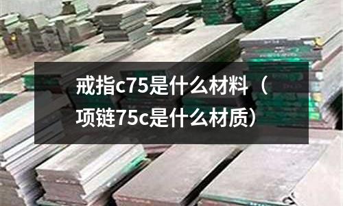 戒指c75是什么材料(項(xiàng)鏈75c是什么材質(zhì))