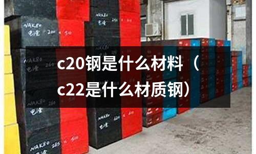 c20鋼是什么材料(c22是什么材質鋼)