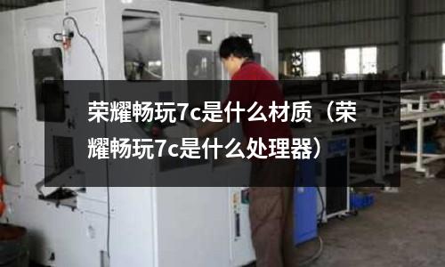 榮耀暢玩7c是什么材質（榮耀暢玩7c是什么處理器）