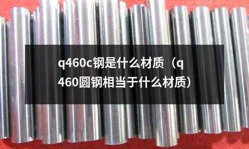 q460c鋼是什么材質(q460圓鋼相當于什么材質)