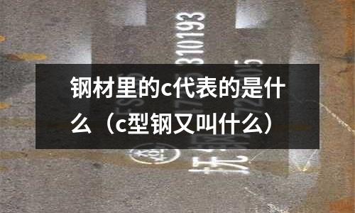 鋼材里的c代表的是什么(c型鋼又叫什么)