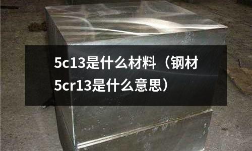 5c13是什么材料(鋼材5cr13是什么意思)