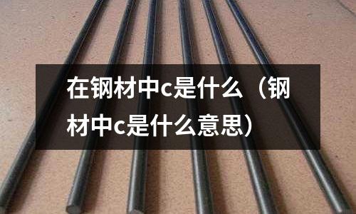 在鋼材中c是什么(鋼材中c是什么意思)