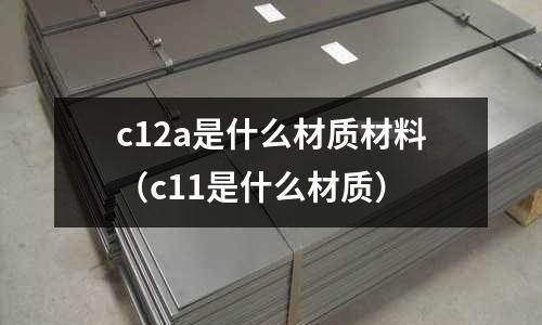 c12a是什么材質(zhì)材料(c11是什么材質(zhì))