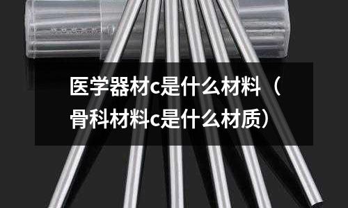 醫學器材c是什么材料(骨科材料c是什么材質)