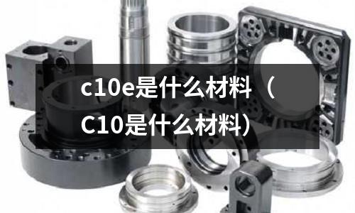 c10e是什么材料(C10是什么材料)