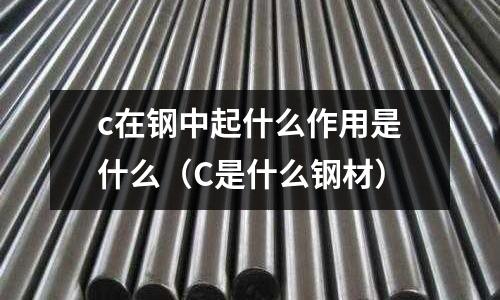 c在鋼中起什么作用是什么(C是什么鋼材)