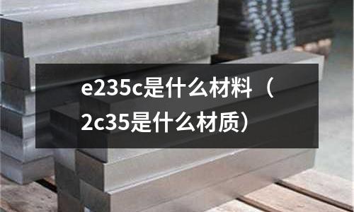 e235c是什么材料（2c35是什么材質）