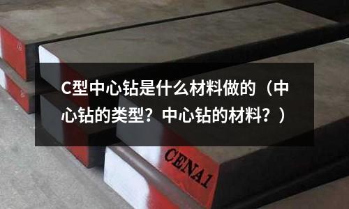 C型中心鉆是什么材料做的（中心鉆的類型？中心鉆的材料？）