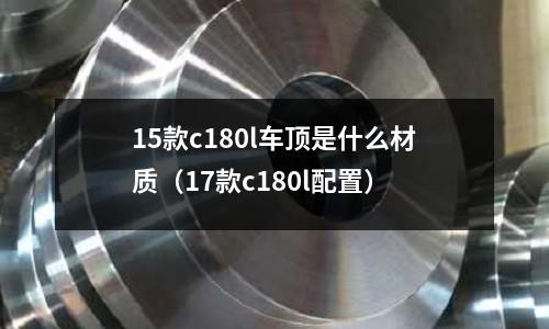 15款c180l車頂是什么材質（17款c180l配置）