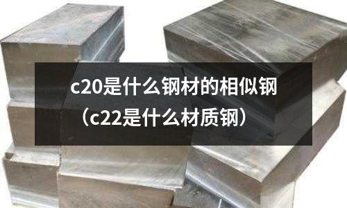 c20是什么鋼材的相似鋼(c22是什么材質鋼)