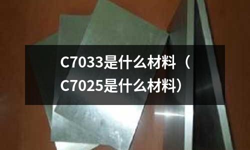 C7033是什么材料(C7025是什么材料)