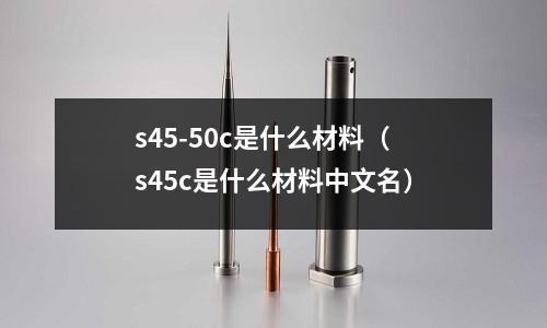 s45-50c是什么材料（s45c是什么材料中文名）