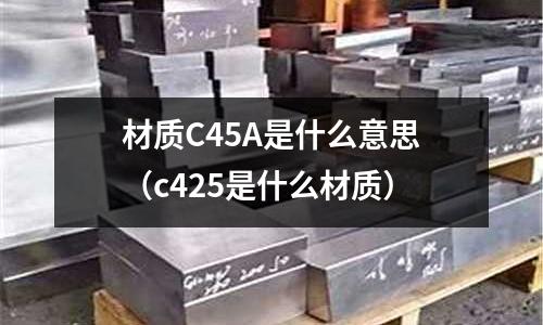 材質C45A是什么意思(c425是什么材質)