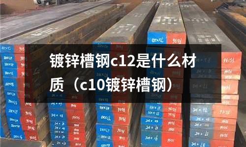 鍍鋅槽鋼c12是什么材質(c10鍍鋅槽鋼)