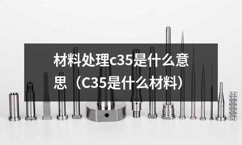 材料處理c35是什么意思（C35是什么材料）