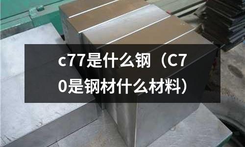 c77是什么鋼(C70是鋼材什么材料)