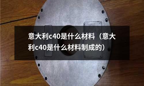 意大利c40是什么材料(意大利c40是什么材料制成的)