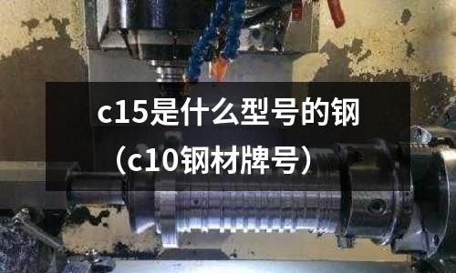 c15是什么型號的鋼（c10鋼材牌號）