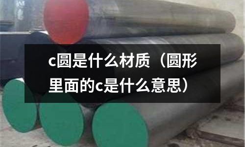 c圓是什么材質（圓形里面的c是什么意思）