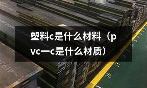 塑料c是什么材料(pvc一c是什么材質(zhì))