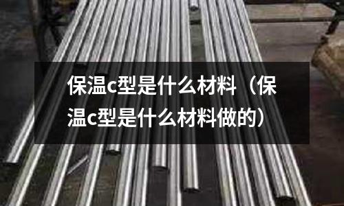 保溫c型是什么材料（保溫c型是什么材料做的）