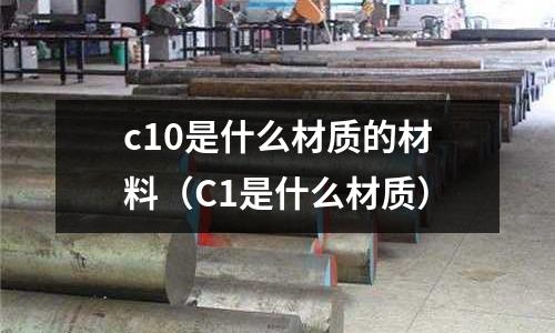 c10是什么材質的材料(C1是什么材質)