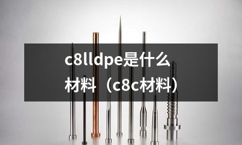 c8lldpe是什么材料(c8c材料)