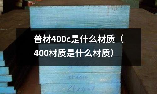普材400c是什么材質(zhì)(400材質(zhì)是什么材質(zhì))