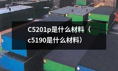 C5201p是什么材料(c5190是什么材料)