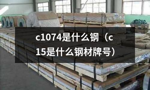 c1074是什么鋼(c15是什么鋼材牌號)