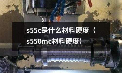 s55c是什么材料硬度(s550mc材料硬度)