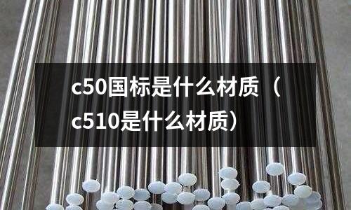 c50國標(biāo)是什么材質(zhì)（c510是什么材質(zhì)）