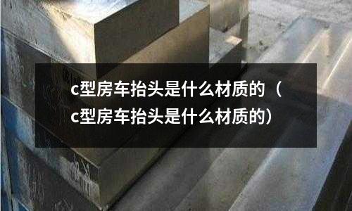 c型房車抬頭是什么材質的(c型房車抬頭是什么材質的)