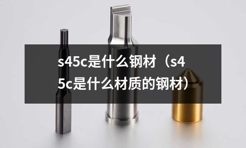 s45c是什么鋼材(s45c是什么材質的鋼材)